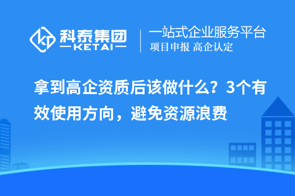 拿到高企資質后該做什么？3個有效使用方向，避免資源浪費