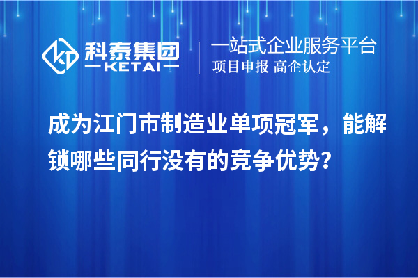 成為江門市制造業單項冠軍，能解鎖哪些同行沒有的競爭優勢？