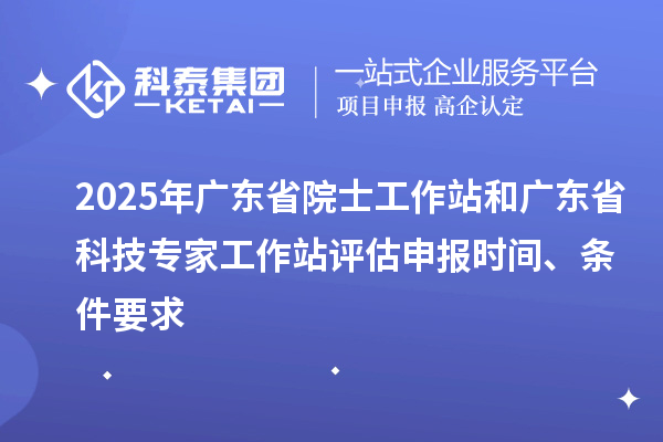 2025年廣東省院士工作站和廣東省科技專家工作站評估申報時間、條件要求