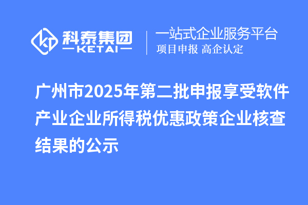 廣州市2025年第二批申報享受軟件產(chǎn)業(yè)企業(yè)所得稅優(yōu)惠政策企業(yè)核查結果的公示