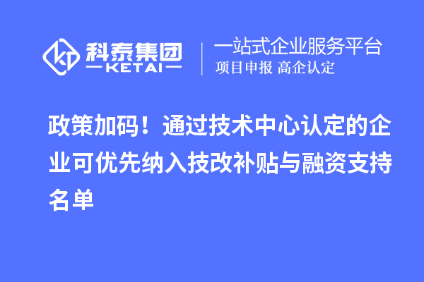 政策加碼！通過技術中心認定的企業可優先納入技改補貼與融資支持名單