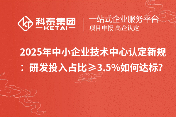 2025年中小企業技術中心認定新規：研發投入占比≥3.5%如何達標？