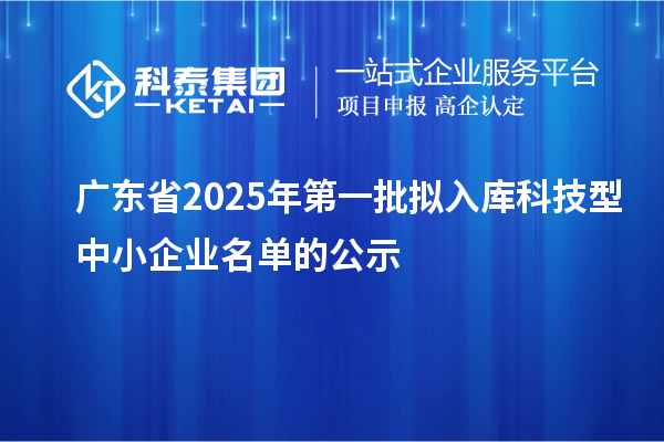 廣東省2025年第一批擬入庫科技型中小企業(yè)名單的公示