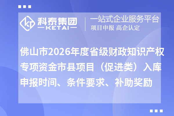 佛山市2026年度省級財政知識產權專項資金市縣項目（促進類）入庫申報時間、條件要求、補助獎勵