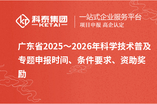 廣東省2025～2026年科學技術普及專題申報時間、條件要求、資助獎勵