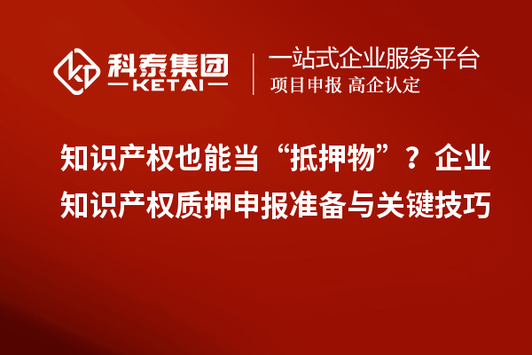 知識產權也能當“抵押物”?企業知識產權質押申報準備與關鍵技巧