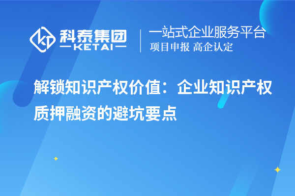 解鎖知識產權價值：企業知識產權質押融資的避坑要點