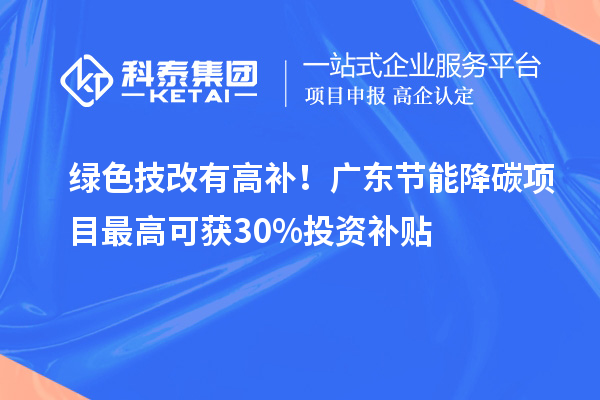 綠色技改有高補！廣東節能降碳項目最高可獲30%投資補貼