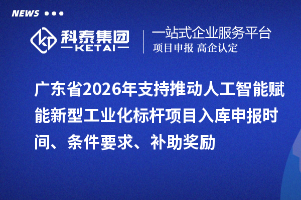 廣東省2026年支持推動人工智能賦能新型工業(yè)化標桿項目入庫申報時間、條件要求、補助獎勵