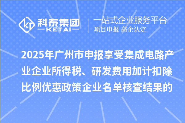 2025年廣州市申報(bào)享受集成電路產(chǎn)業(yè)企業(yè)所得稅、研發(fā)費(fèi)用加計(jì)扣除比例優(yōu)惠政策企業(yè)名單核查結(jié)果的公示