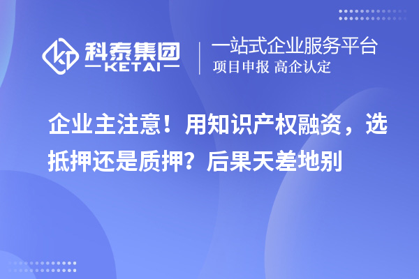 企業主注意！用知識產權融資，選抵押還是質押？后果天差地別