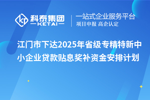 江門市下達2025年省級專精特新中小企業貸款貼息獎補資金安排計劃
