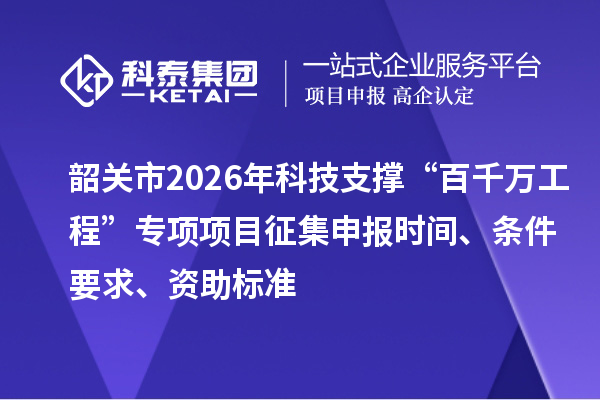 韶關市2026年科技支撐“百千萬工程”專項項目征集申報時間、條件要求、資助標準