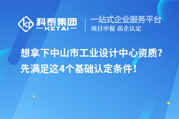 想拿下中山市工業設計中心資質？先滿足這4個基礎認定條件！