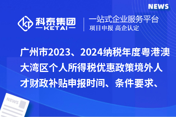 廣州市2023、2024納稅年度粵港澳大灣區(qū)個人所得稅優(yōu)惠政策境外人才財(cái)政補(bǔ)貼申報(bào)時間、條件要求、補(bǔ)助標(biāo)準(zhǔn)