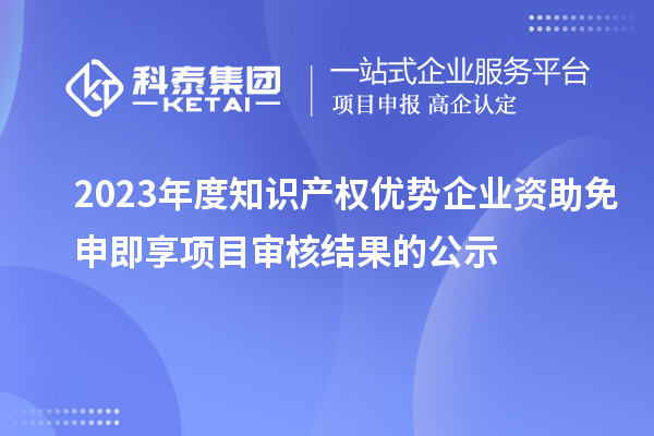 2023年度知識產權優勢企業資助免申即享項目審核結果的公示