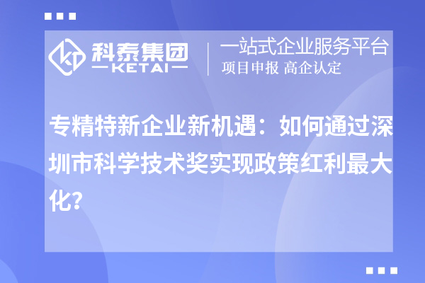 專精特新企業新機遇：如何通過深圳市科學技術獎實現政策紅利最大化？