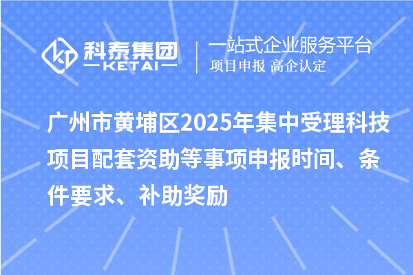 廣州市黃埔區(qū)2025年集中受理科技項目配套資助等事項申報時間、條件要求、補助獎勵