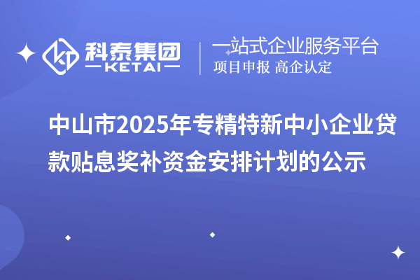 中山市2025年專精特新中小企業貸款貼息獎補資金安排計劃的公示