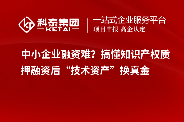 中小企業(yè)融資難?搞懂知識產(chǎn)權(quán)質(zhì)押融資后“技術(shù)資產(chǎn)”換真金