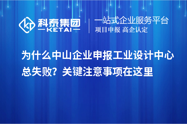 為什么中山企業申報工業設計中心總失敗？關鍵注意事項在這里