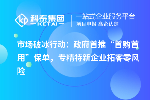 市場破冰行動：政府首推“首購首用”保單，專精特新企業拓客零風險