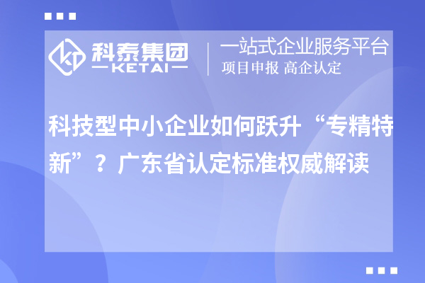 科技型中小企業如何躍升“專精特新”？廣東省認定標準權威解讀