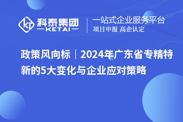 政策風向標｜2024年廣東省專精特新的5大變化與企業應對策略