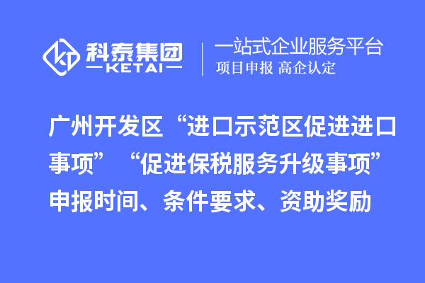 廣州開發區“進口示范區促進進口事項”“促進保稅服務升級事項”申報時間、條件要求、資助獎勵