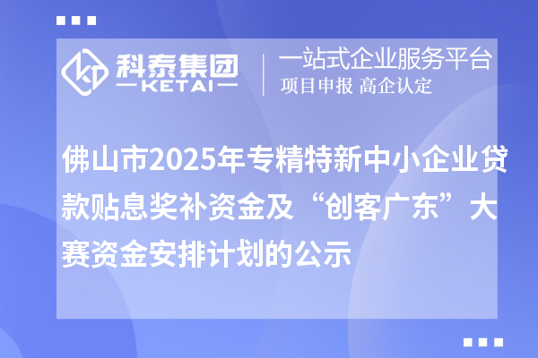 佛山市2025年專精特新中小企業(yè)貸款貼息獎(jiǎng)補(bǔ)資金及“創(chuàng)客廣東”大賽資金安排計(jì)劃的公示