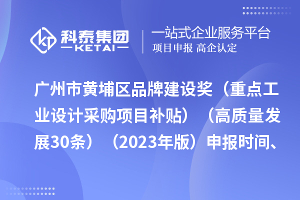 廣州市黃埔區品牌建設獎（重點工業設計采購項目補貼）（高質量發展30條）（2023年版）申報時間、條件要求、資助獎勵