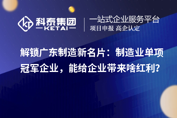解鎖廣東制造新名片：制造業單項冠軍企業，能給企業帶來啥紅利？