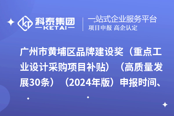 廣州市黃埔區品牌建設獎（重點工業設計采購項目補貼）（高質量發展30條）（2024年版）申報時間、條件要求、資助獎勵