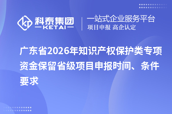 廣東省2026年知識產權保護類專項資金保留省級項目申報時間、條件要求