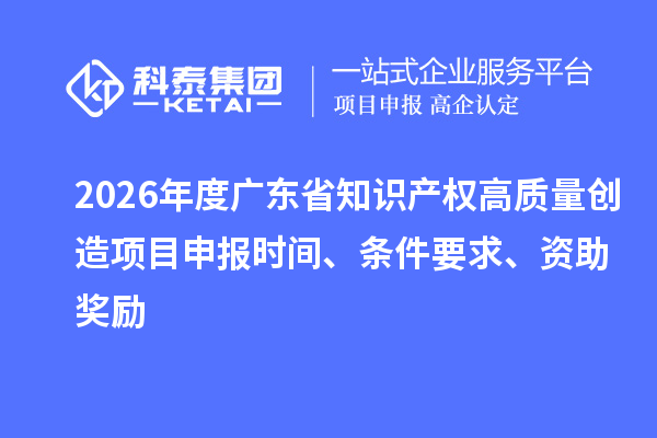 2026年度廣東省知識產權高質量創造項目申報時間、條件要求、資助獎勵