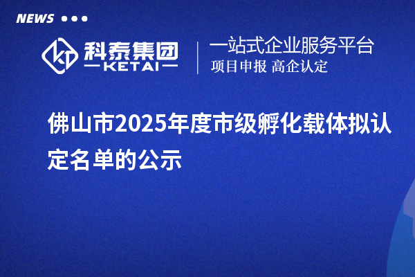 佛山市2025年度市級孵化載體擬認定名單的公示