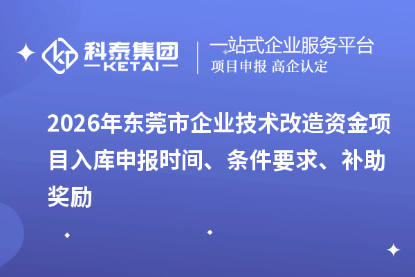 2026年東莞市企業(yè)技術改造資金項目入庫申報時間、條件要求、補助獎勵