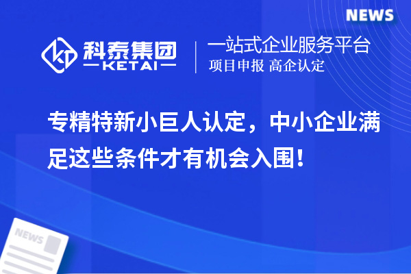 專精特新小巨人認定，中小企業滿足這些條件才有機會入圍！