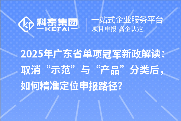 2025年廣東省單項冠軍新政解讀：取消“示范”與“產品”分類后，如何精準定位申報路徑？