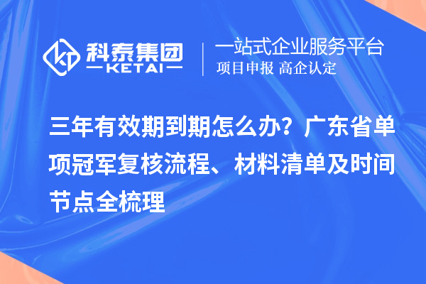 三年有效期到期怎么辦？廣東省單項冠軍復核流程、材料清單及時間節點全梳理