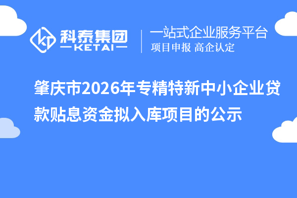 肇慶市2026年專精特新中小企業(yè)貸款貼息資金擬入庫項目的公示