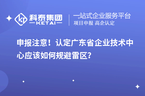 申報注意!認定廣東省企業技術中心應該如何規避雷區?
