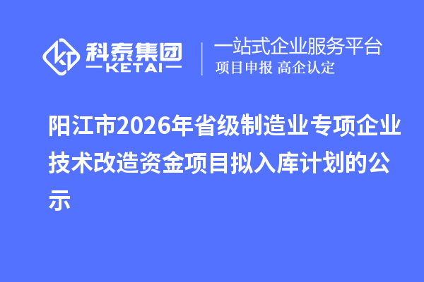 陽江市2026年省級(jí)制造業(yè)專項(xiàng)企業(yè)技術(shù)改造資金項(xiàng)目擬入庫(kù)計(jì)劃的公示