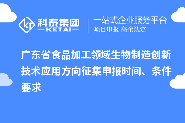 廣東省食品加工領域生物制造創新技術應用方向征集申報時間、條件要求