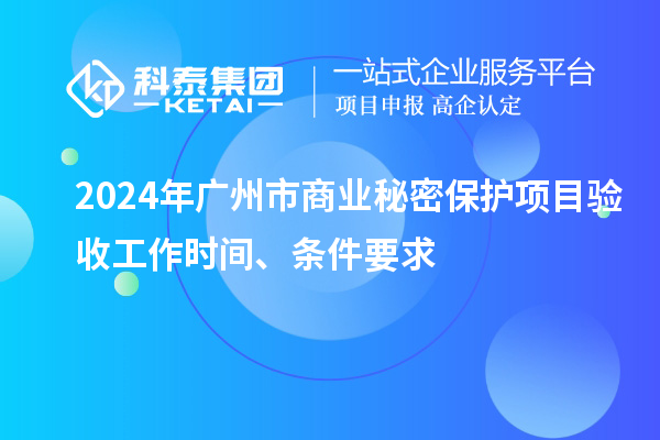 2024年廣州市商業(yè)秘密保護(hù)項(xiàng)目驗(yàn)收工作時(shí)間、條件要求