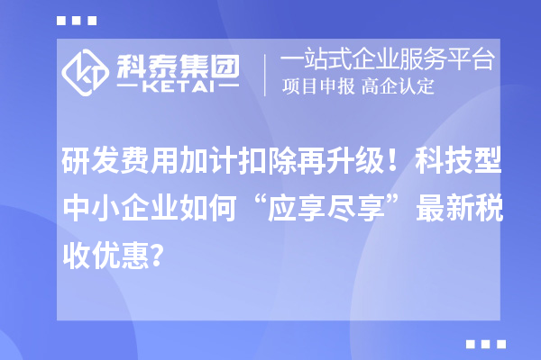 研發費用加計扣除再升級！科技型中小企業如何“應享盡享”最新稅收優惠？