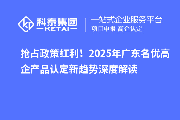 搶占政策紅利!2025年廣東名優(yōu)高企產(chǎn)品認(rèn)定新趨勢(shì)深度解讀