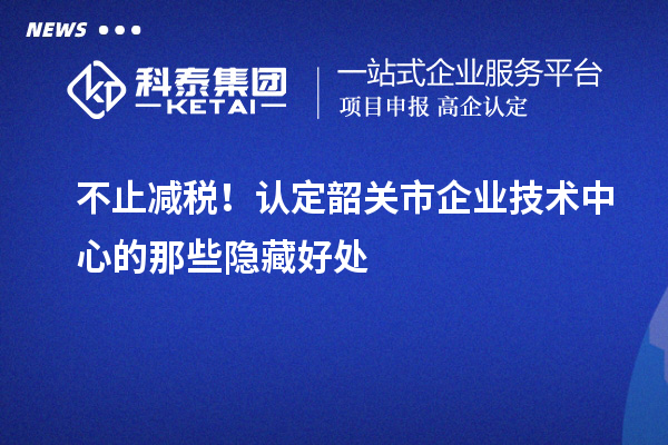 不止減稅!認定韶關市企業技術中心的那些隱藏好處