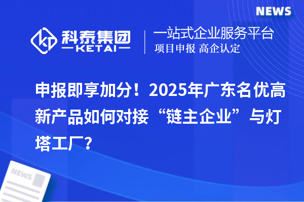 申報即享加分!2025年廣東名優(yōu)高新產品如何對接“鏈主企業(yè)”與燈塔工廠?