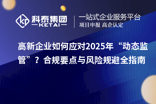 高新企業(yè)如何應(yīng)對2025年“動(dòng)態(tài)監(jiān)管”？合規(guī)要點(diǎn)與風(fēng)險(xiǎn)規(guī)避全指南